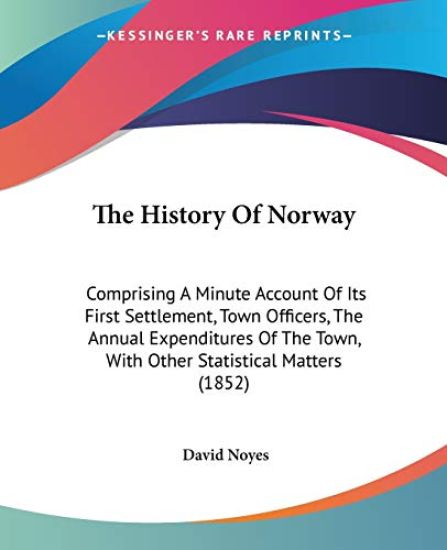 The History Of Norway: Comprising A Minute Account Of Its First Settlement, Town Officers, The Annual Expenditures Of The Town, With Other Statistical