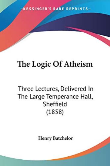 The Logic Of Atheism: Three Lectures, Delivered In The Large Temperance Hall, Sheffield (1858)