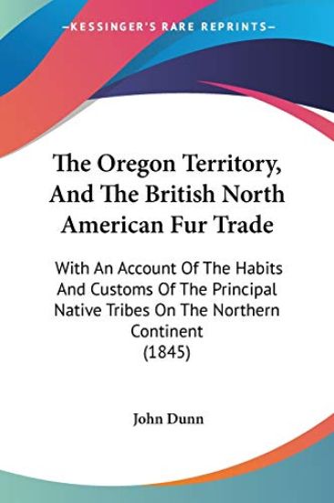 The Oregon Territory, And The British North American Fur Trade: With An Account Of The Habits And Customs Of The Principal Native Tribes On The Northe