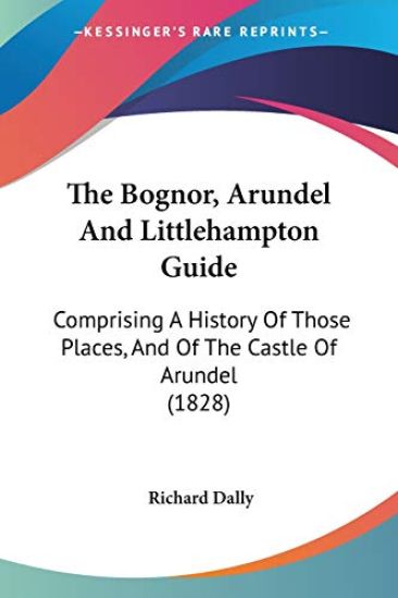 The Bognor, Arundel And Littlehampton Guide: Comprising A History Of Those Places, And Of The Castle Of Arundel (1828)