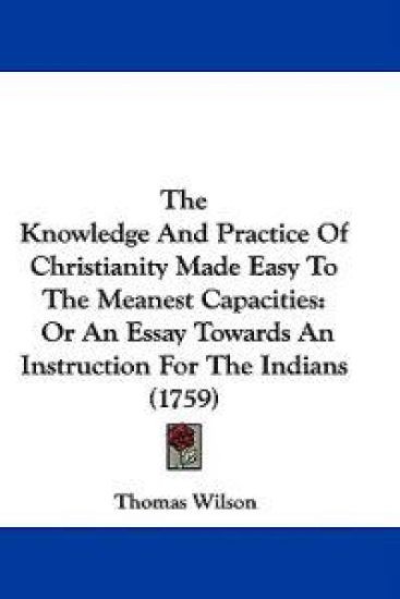 The Knowledge And Practice Of Christianity Made Easy To The Meanest Capacities: Or An Essay Towards An Instruction For The Indians (1759)