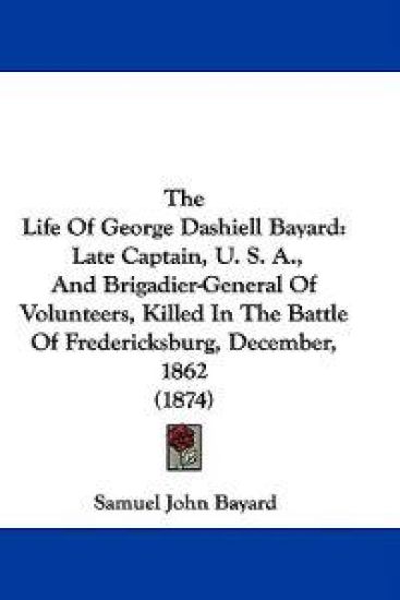 The Life Of George Dashiell Bayard: Late Captain, U. S. A., And Brigadier-General Of Volunteers, Killed In The Battle Of Fredericksburg, December, 186