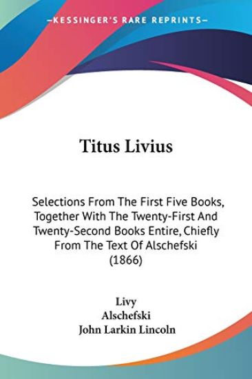 Titus Livius: Selections From The First Five Books, Together With The Twenty-First And Twenty-Second Books Entire, Chiefly From The Text Of Alschefski