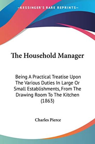 The Household Manager: Being A Practical Treatise Upon The Various Duties In Large Or Small Establishments, From The Drawing Room To The Kitchen (1863