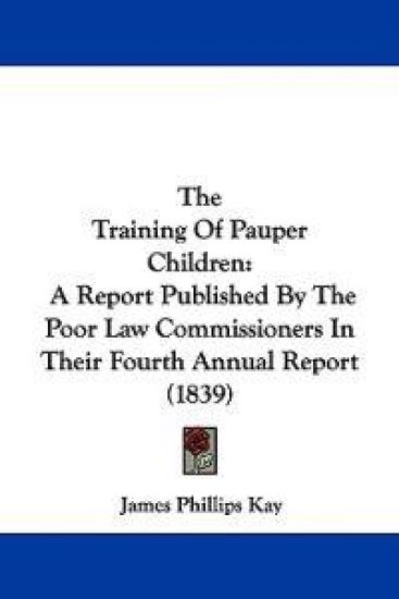 The Training Of Pauper Children: A Report Published By The Poor Law Commissioners In Their Fourth Annual Report (1839)