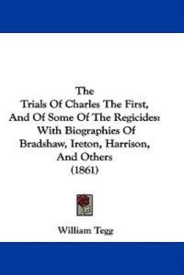 The Trials Of Charles The First, And Of Some Of The Regicides: With Biographies Of Bradshaw, Ireton, Harrison, And Others (1861)