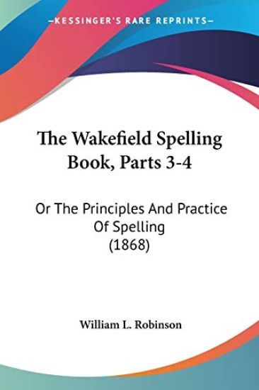 The Wakefield Spelling Book, Parts 3-4: Or The Principles And Practice Of Spelling (1868)