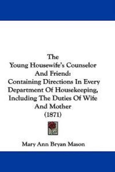 The Young Housewife's Counselor And Friend: Containing Directions In Every Department Of Housekeeping, Including The Duties Of Wife And Mother (1871)
