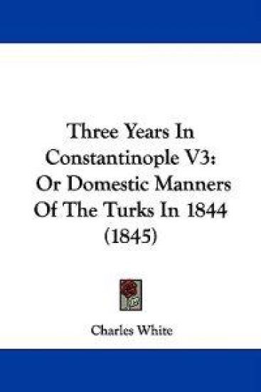 Three Years In Constantinople V3: Or Domestic Manners Of The Turks In 1844 (1845)