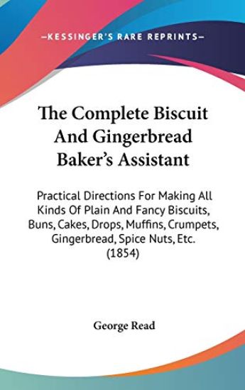 The Complete Biscuit And Gingerbread Baker's Assistant: Practical Directions For Making All Kinds Of Plain And Fancy Biscuits, Buns, Cakes, Drops, Muf