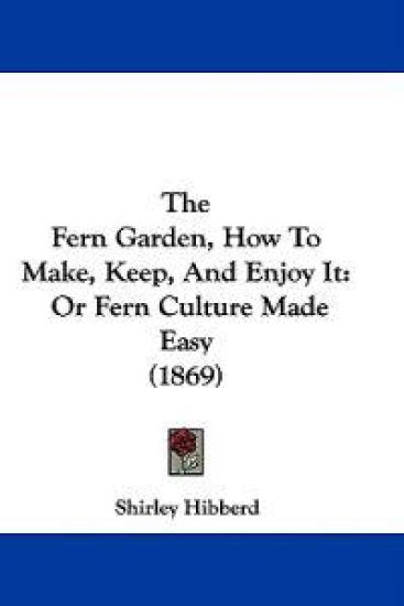 The Fern Garden, How To Make, Keep, And Enjoy It: Or Fern Culture Made Easy (1869)