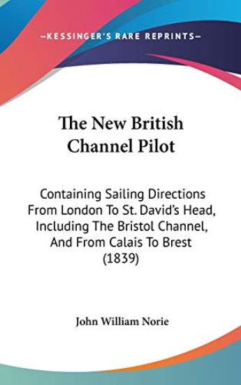 The New British Channel Pilot: Containing Sailing Directions From London To St. David's Head, Including The Bristol Channel, And From Calais To Brest