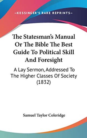 The Statesman's Manual Or The Bible The Best Guide To Political Skill And Foresight: A Lay Sermon, Addressed To The Higher Classes Of Society (1832)