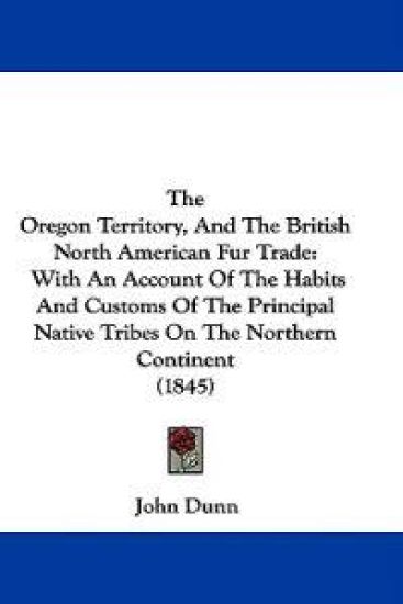 The Oregon Territory, And The British North American Fur Trade: With An Account Of The Habits And Customs Of The Principal Native Tribes On The Northe