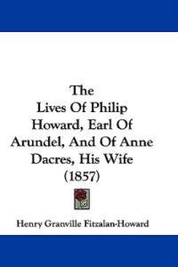 The Lives Of Philip Howard, Earl Of Arundel, And Of Anne Dacres, His Wife (1857)
