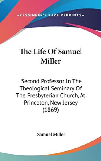 The Life Of Samuel Miller: Second Professor In The Theological Seminary Of The Presbyterian Church, At Princeton, New Jersey (1869)