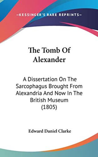 The Tomb Of Alexander: A Dissertation On The Sarcophagus Brought From Alexandria And Now In The British Museum (1805)