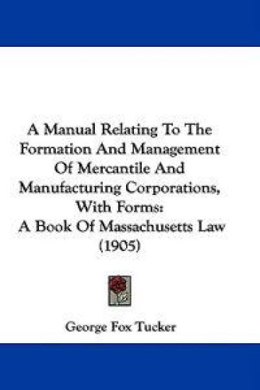 A Manual Relating to the Formation and Management of Mercantile and Manufacturing Corporations, With Forms