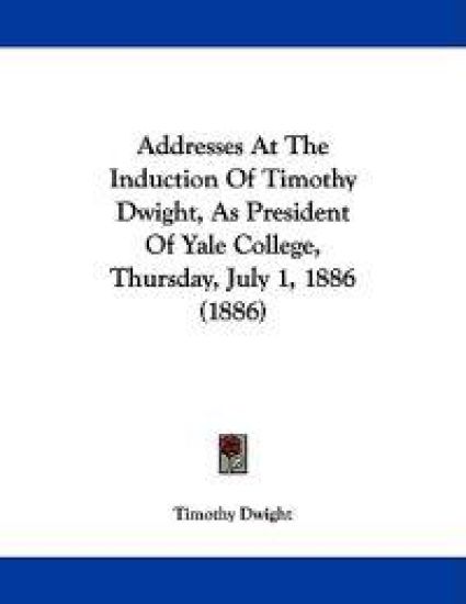 Addresses at the Induction of Timothy Dwight, As President of Yale College, Thursday, July 1, 1886
