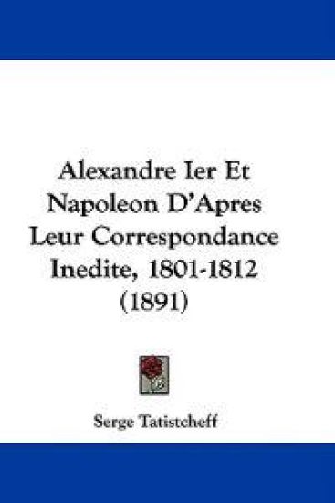 Alexandre Ier Et Napoleon D'apres Leur Correspondance Inedite, 1801-1812