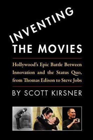 Inventing The Movies: Hollywood's Epic Battle Between Innovation And The Status Quo, From Thomas Edison To Steve Jobs