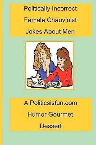 Politically Incorrect Female Chauvinist Jokes About Men: A Funny Joke Book For Women Featuring Humor Both Clean And Adult About Men.