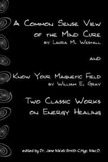 A Common Sense View Of The Mind Cure And Know Your Magnetic Field: Two Classic Works On Energy Healing