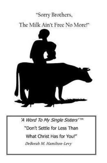 Sorry Brothers, The Milk Ain't Free No More!: A Word To My Single Sisters, Don't Settle For Less Than What Christ Has For You!
