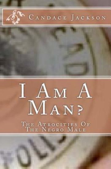 I Am A Man?: The Atrocities Of The Negro Male