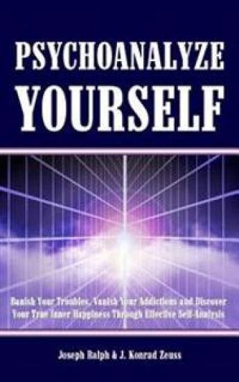 Psychoanalyze Yourself: Banish Your Troubles, Vanish Your Addictions And Discover Your True Inner Happiness Through Effective Self-Analysis