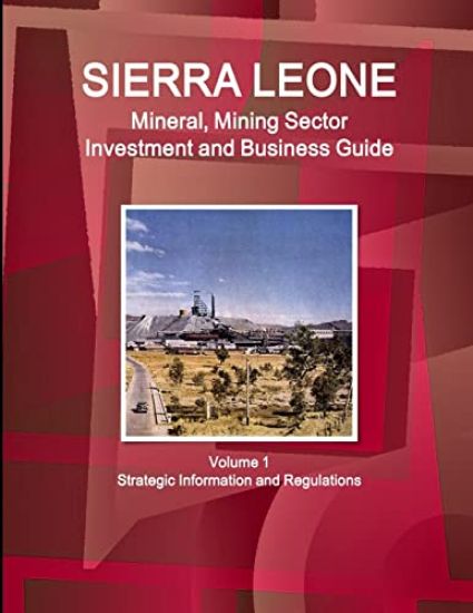Sierra Leone Mineral, Mining Sector Investment and Business Guide Volume 1 Strategic Information and Regulations