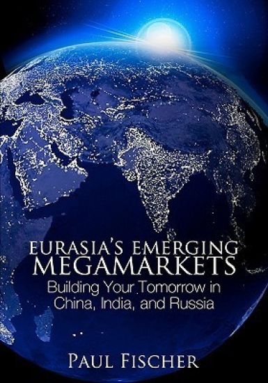 Eurasia's Emerging Megamarkets: Building Your Tomorrow in China, India, and Russia