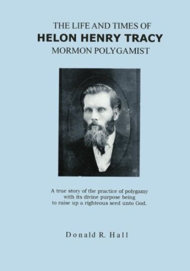 The Life and Times of Helon Henry Tracy, Mormon Polygamist: A True Story Of The Practice Of Polygamy With Its Divine Purpose Being To Raise Up A Right