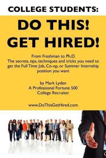College Students Do This! Get Hired!: From Freshman to Ph. D. The Secrets, Tips, Techniques and Tricks you need to get the Full Time Job, Co-op, or Su