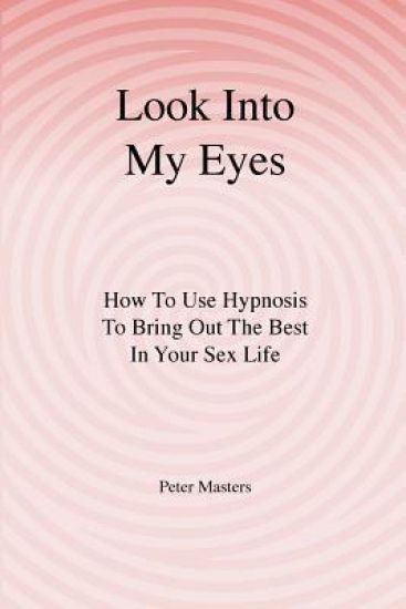 Look Into My Eyes: How To Use Hypnosis To Bring Out The Best In Your Sex Life