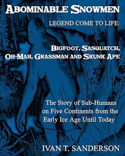 Abominable Snowmen, Legend Comes To Life: Bigfoot, Sasquatch, Oh-Mah, Grassman And Skunk Ape: The Story Of Sub-Humans On Five Continents From The Earl