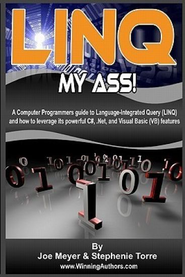 Linq My Ass! A Computer Programmers Guide To Language-Integrated Query (Linq): And How To Leverage Its Powerful C#, .Net, And Visual Basic (VB) Featur