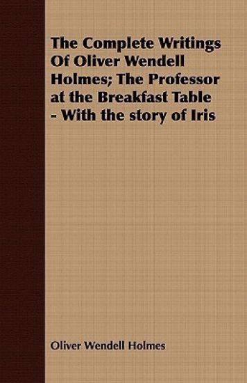 The Complete Writings Of Oliver Wendell Holmes; The Professor at the Breakfast Table - With the Story of Iris