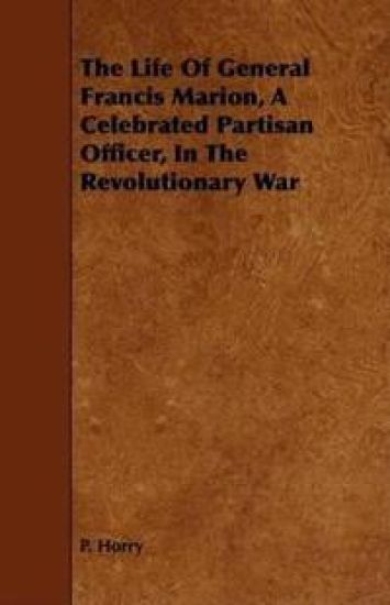 The Life Of General Francis Marion, A Celebrated Partisan Officer, In The Revolutionary War
