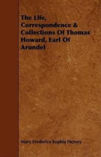 The Life, Correspondence & Collections Of Thomas Howard, Earl Of Arundel