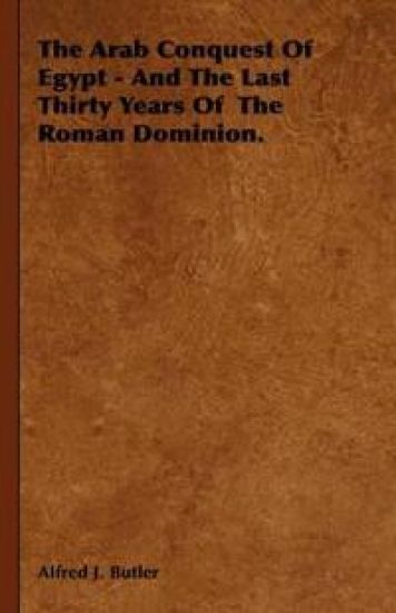 The Arab Conquest Of Egypt - And The Last Thirty Years Of The Roman Dominion.