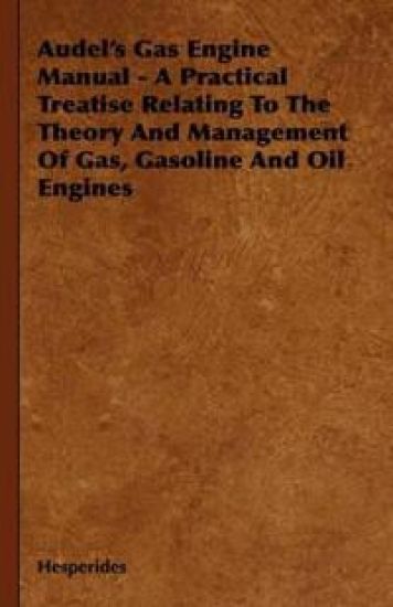 Audel's Gas Engine Manual - A Practical Treatise Relating To The Theory And Management Of Gas, Gasoline And Oil Engines