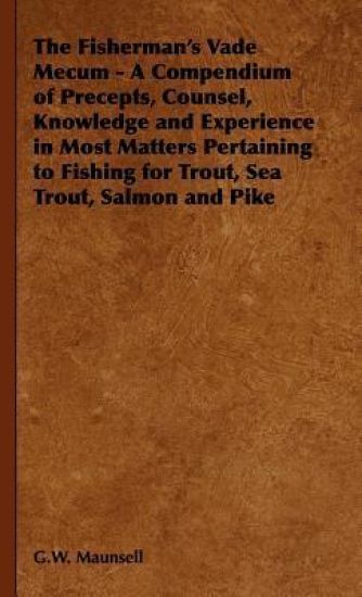 The Fisherman's Vade Mecum - A Compendium of Precepts, Counsel, Knowledge and Experience in Most Matters Pertaining to Fishing for Trout, Sea Trout, Salmon and Pike