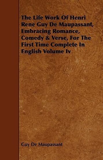 The Life Work Of Henri Rene Guy De Maupassant, Embracing Romance, Comedy & Verse, For The First Time Complete In English Volume Iv