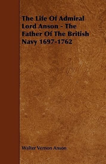 The Life Of Admiral Lord Anson - The Father Of The British Navy 1697-1762