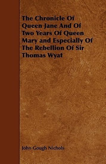 The Chronicle Of Queen Jane And Of Two Years Of Queen Mary and Especially Of The Rebellion Of Sir Thomas Wyat