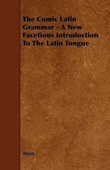 The Comic Latin Grammar - A New Facetious Introduction To The Latin Tongue