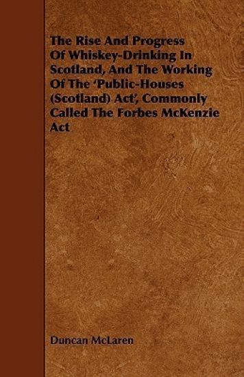 The Rise And Progress Of Whiskey-Drinking In Scotland, And The Working Of The 'Public-Houses (Scotland) Act', Commonly Called The Forbes McKenzie Act
