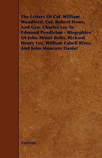The Letters Of Col. William Woodford, Col. Robert Howe, And Gen. Charles Lee To Edmund Pendleton - Biogrphies Of John Minor Botts, Richard Henry Lee, William Cabell Rives, And John Moncure Daniel