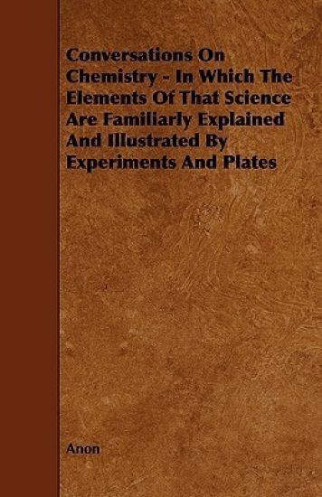 Conversations On Chemistry - In Which The Elements Of That Science Are Familiarly Explained And Illustrated By Experiments And Plates